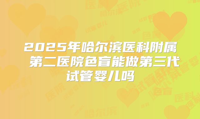 2025年哈尔滨医科附属 第二医院色盲能做第三代试管婴儿吗