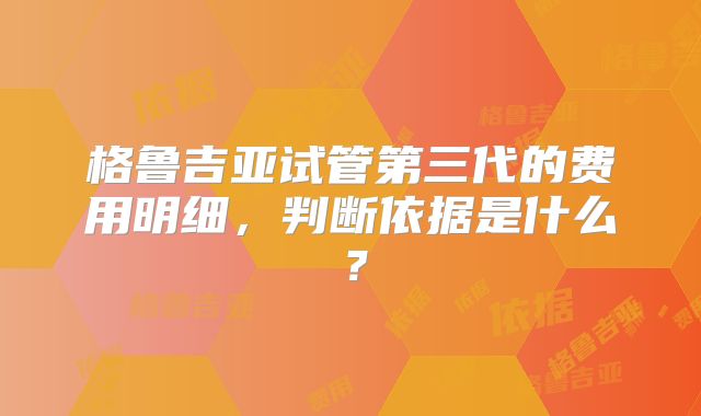 格鲁吉亚试管第三代的费用明细，判断依据是什么？