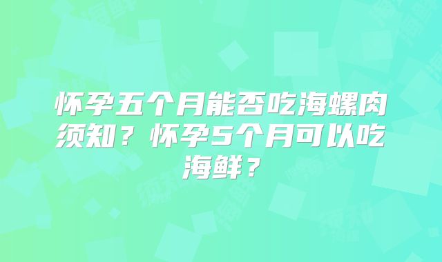 怀孕五个月能否吃海螺肉须知?怀孕5个月可以吃海鲜?