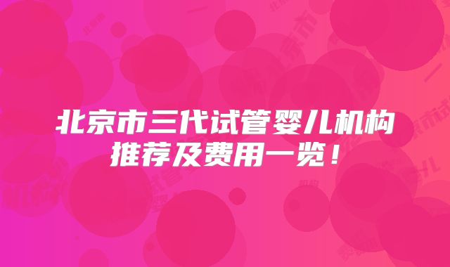 北京市三代试管婴儿机构推荐及费用一览！
