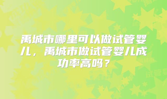 禹城市哪里可以做试管婴儿，禹城市做试管婴儿成功率高吗？