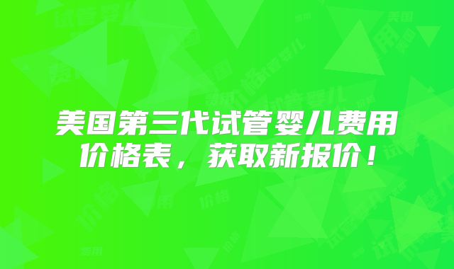 美国第三代试管婴儿费用价格表，获取新报价！