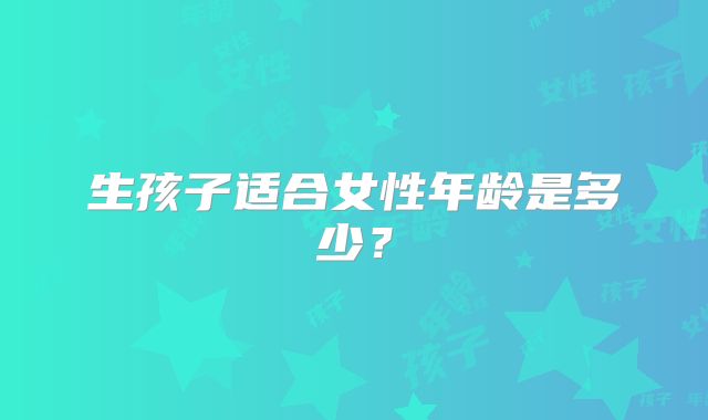 生孩子适合女性年龄是多少?