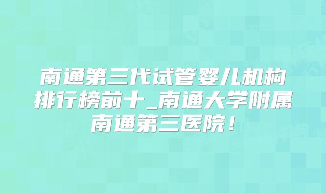 南通第三代试管婴儿机构排行榜前十_南通大学附属南通第三医院!
