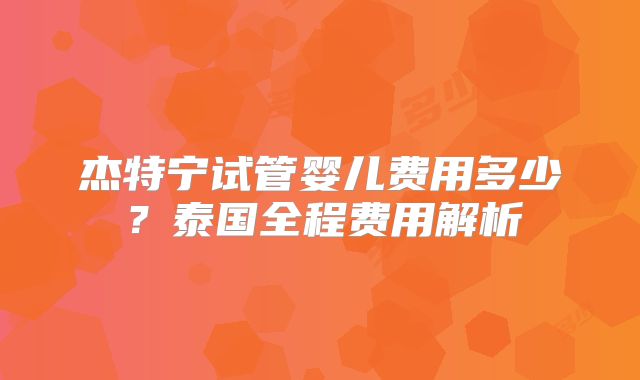 杰特宁试管婴儿费用多少?泰国全程费用解析