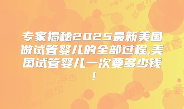 专家揭秘2025最新美国做试管婴儿的全部过程,美国试管婴儿一次要多少钱！