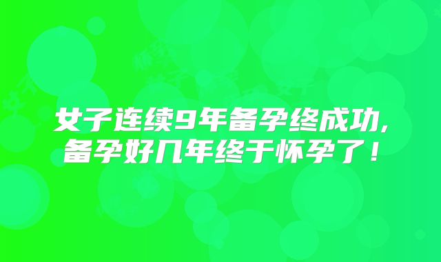 女子连续9年备孕终成功,备孕好几年终于怀孕了!