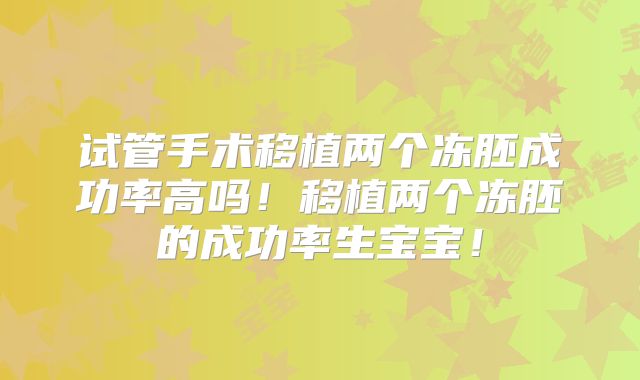 试管手术移植两个冻胚成功率高吗！移植两个冻胚的成功率生宝宝！