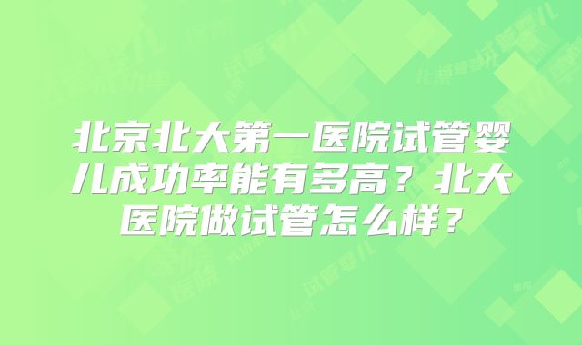 北京北大第一医院试管婴儿成功率能有多高?北大医院做试管怎么样?