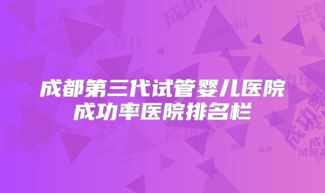 成都第三代试管婴儿医院成功率医院排名栏