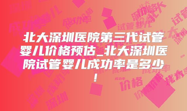 北大深圳医院第三代试管婴儿价格预估_北大深圳医院试管婴儿成功率是多少!