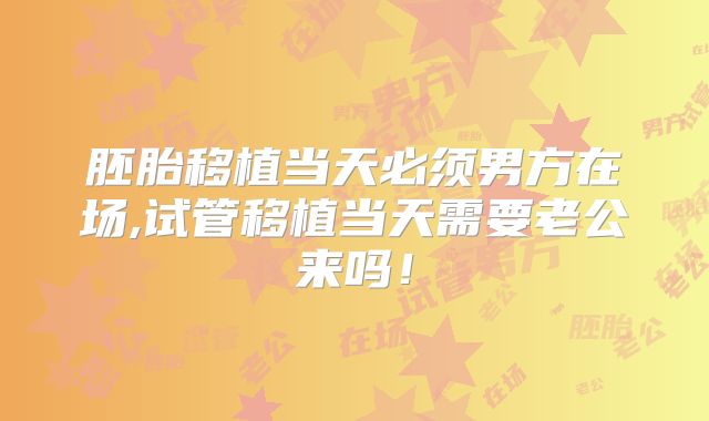 胚胎移植当天必须男方在场,试管移植当天需要老公来吗！