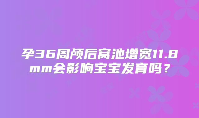 孕36周颅后窝池增宽11.8mm会影响宝宝发育吗?