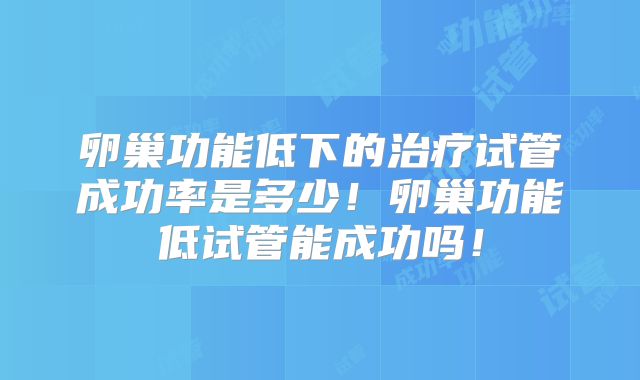 卵巢功能低下的治疗试管成功率是多少!卵巢功能低试管能成功吗!