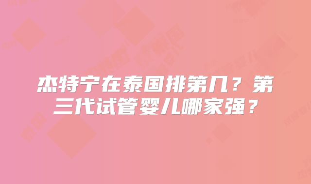 杰特宁在泰国排第几?第三代试管婴儿哪家强?