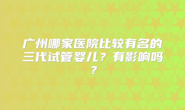 广州哪家医院比较有名的三代试管婴儿？有影响吗？