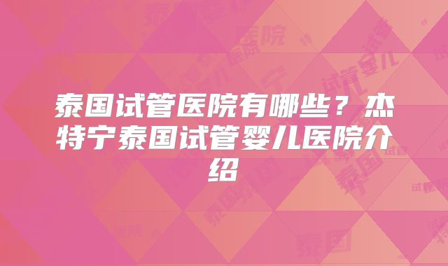 泰国试管医院有哪些?杰特宁泰国试管婴儿医院介绍