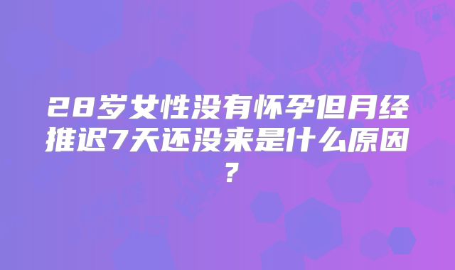 28岁女性没有怀孕但月经推迟7天还没来是什么原因？