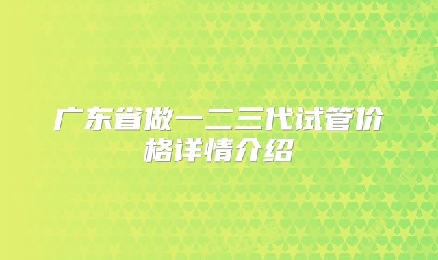 广东省做一二三代试管价格详情介绍