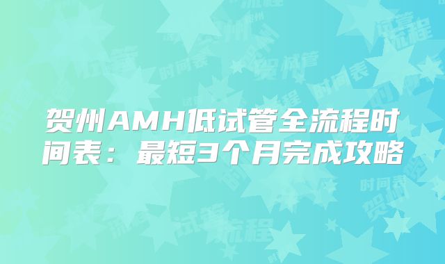 贺州AMH低试管全流程时间表：最短3个月完成攻略