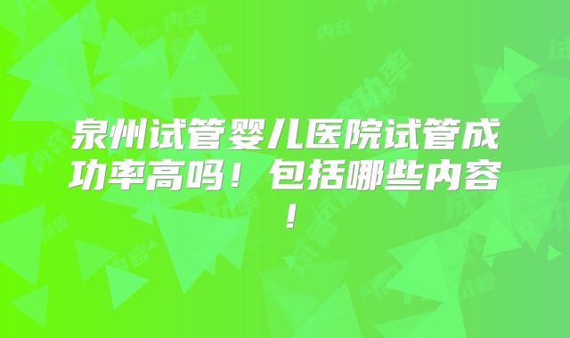 泉州试管婴儿医院试管成功率高吗！包括哪些内容！