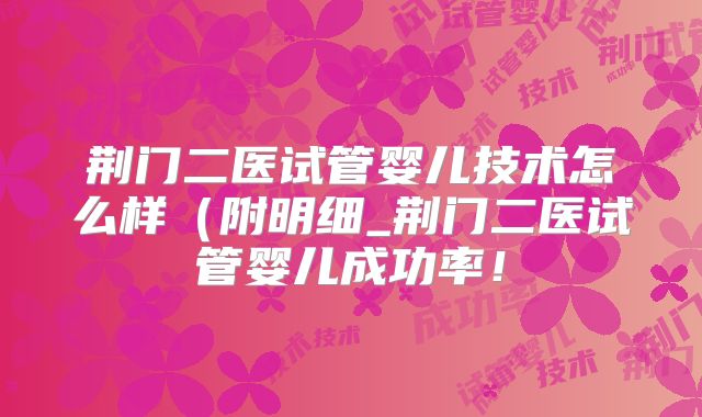 荆门二医试管婴儿技术怎么样（附明细_荆门二医试管婴儿成功率！