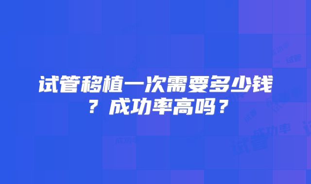 试管移植一次需要多少钱？成功率高吗？