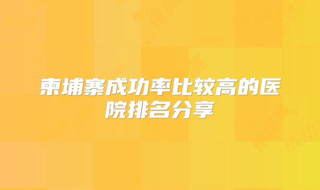 柬埔寨成功率比较高的医院排名分享
