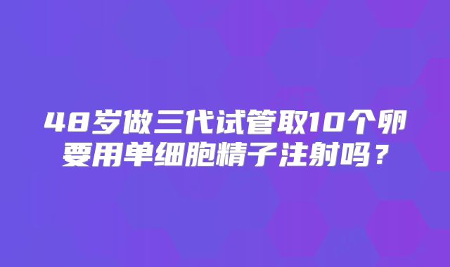 48岁做三代试管取10个卵要用单细胞精子注射吗?