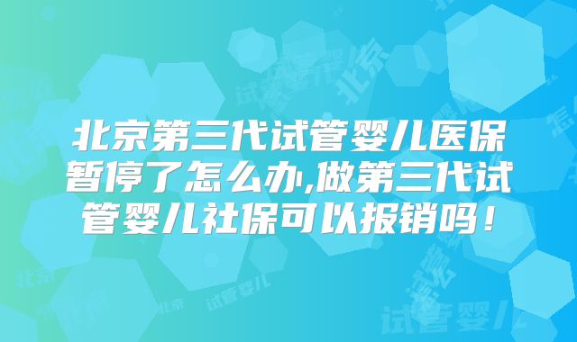 北京第三代试管婴儿医保暂停了怎么办,做第三代试管婴儿社保可以报销吗!