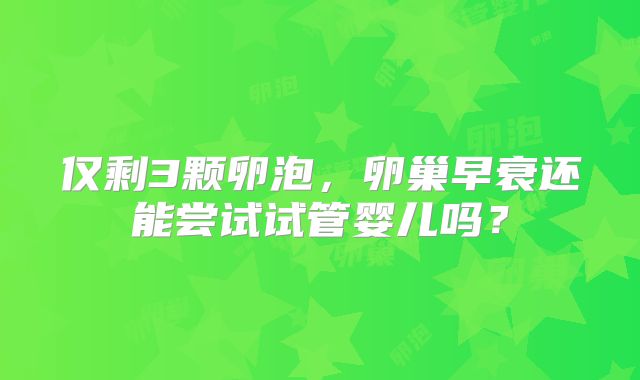 仅剩3颗卵泡，卵巢早衰还能尝试试管婴儿吗？