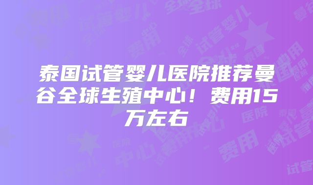 泰国试管婴儿医院推荐曼谷全球生殖中心！费用15万左右
