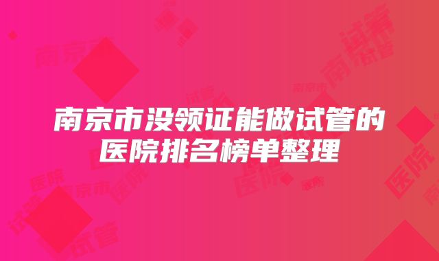 南京市没领证能做试管的医院排名榜单整理