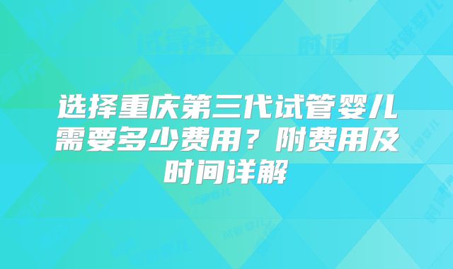 选择重庆第三代试管婴儿需要多少费用?附费用及时间详解