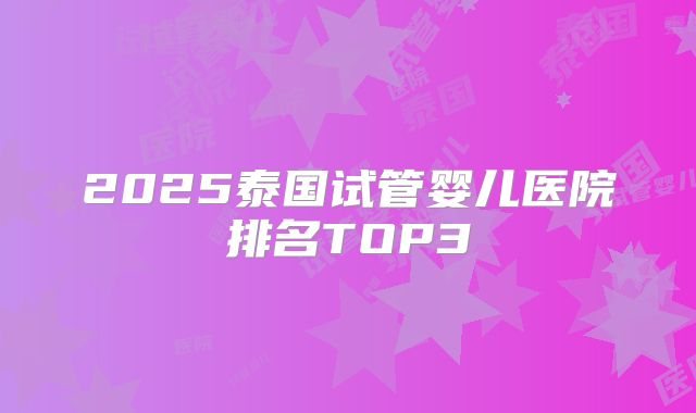 2025泰国试管婴儿医院排名TOP3