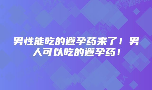 男性能吃的避孕药来了!男人可以吃的避孕药!