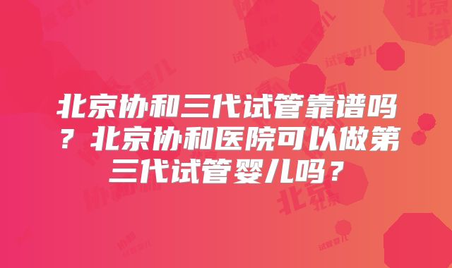 北京协和三代试管靠谱吗?北京协和医院可以做第三代试管婴儿吗?