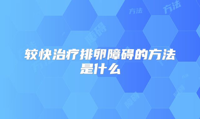 较快治疗排卵障碍的方法是什么