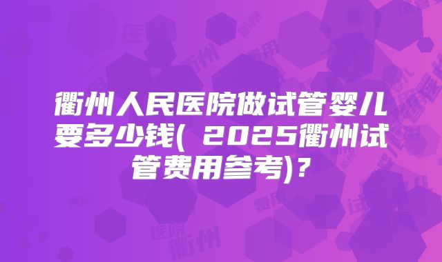 衢州人民医院做试管婴儿要多少钱(﻿2025衢州试管费用参考)？