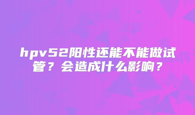 hpv52阳性还能不能做试管？会造成什么影响？