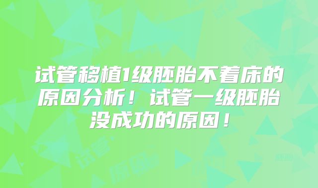 试管移植1级胚胎不着床的原因分析！试管一级胚胎没成功的原因！