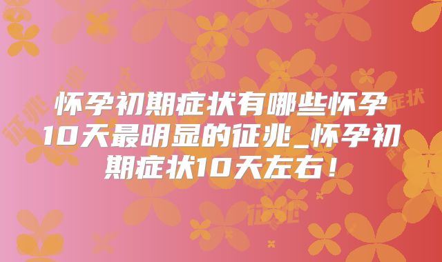 怀孕初期症状有哪些怀孕10天最明显的征兆_怀孕初期症状10天左右!
