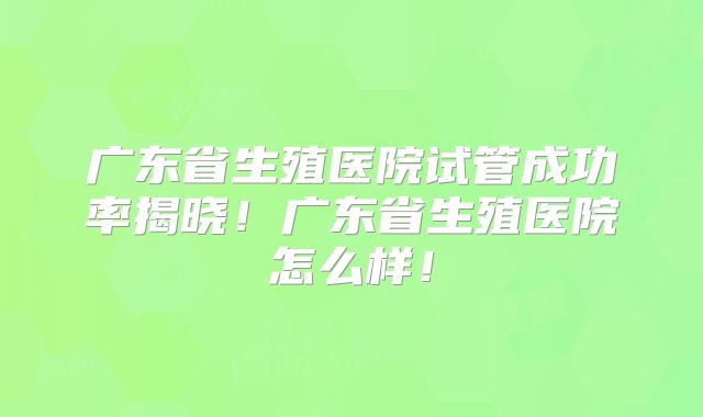 广东省生殖医院试管成功率揭晓！广东省生殖医院怎么样！