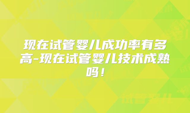 现在试管婴儿成功率有多高-现在试管婴儿技术成熟吗！