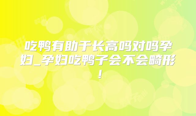 吃鸭有助于长高吗对吗孕妇_孕妇吃鸭子会不会畸形!