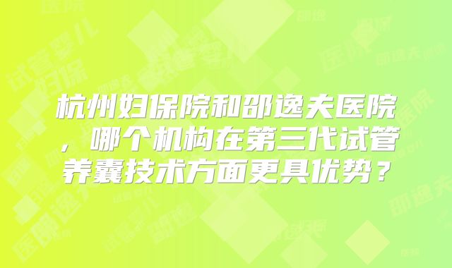 杭州妇保院和邵逸夫医院,哪个机构在第三代试管养囊技术方面更具优势?