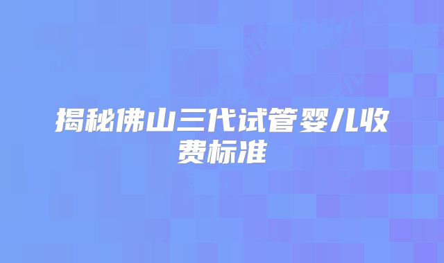 揭秘佛山三代试管婴儿收费标准