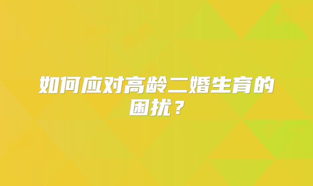 如何应对高龄二婚生育的困扰?