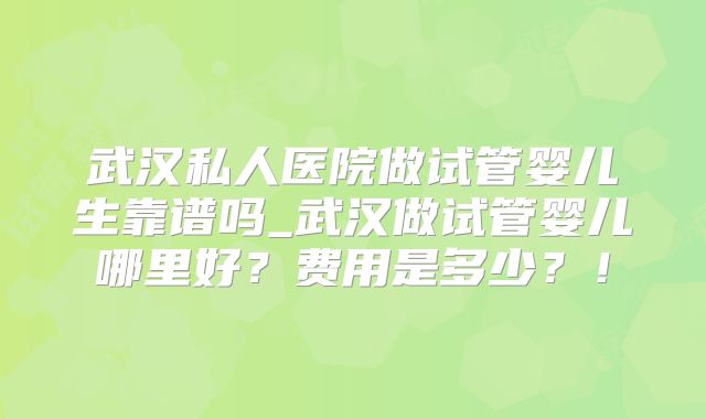 武汉私人医院做试管婴儿生靠谱吗_武汉做试管婴儿哪里好?费用是多少?!