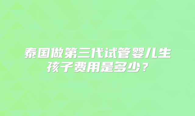 泰国做第三代试管婴儿生孩子费用是多少？